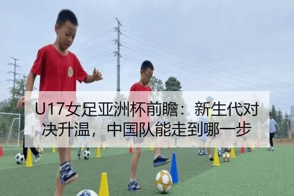 U17女足亚洲杯前瞻：新生代对决升温，中国队能走到哪一步
